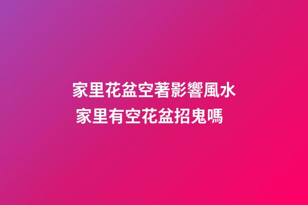 家里花盆空著影響風水 家里有空花盆招鬼嗎